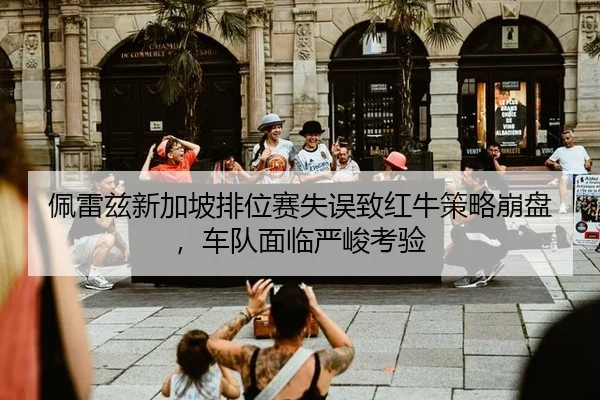 佩雷兹新加坡排位赛失误致红牛策略崩盘，车队面临严峻考验