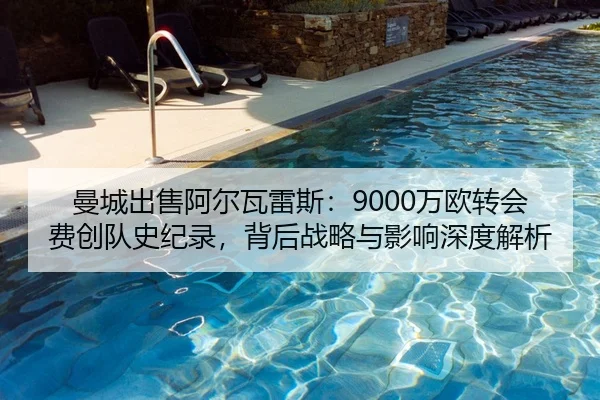 曼城出售阿尔瓦雷斯：9000万欧转会费创队史纪录，背后战略与影响深度解析