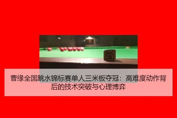 曹缘全国跳水锦标赛单人三米板夺冠：高难度动作背后的技术突破与心理博弈