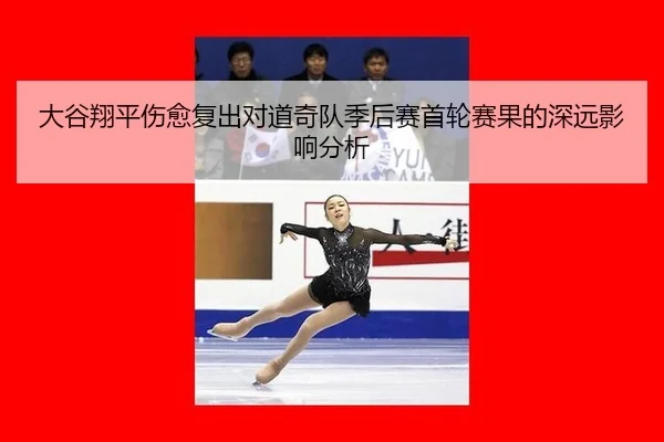 大谷翔平伤愈复出对道奇队季后赛首轮赛果的深远影响分析