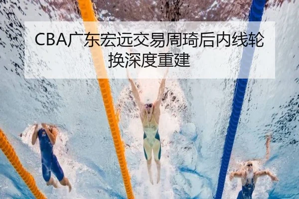 CBA广东宏远交易周琦后内线轮换深度重建