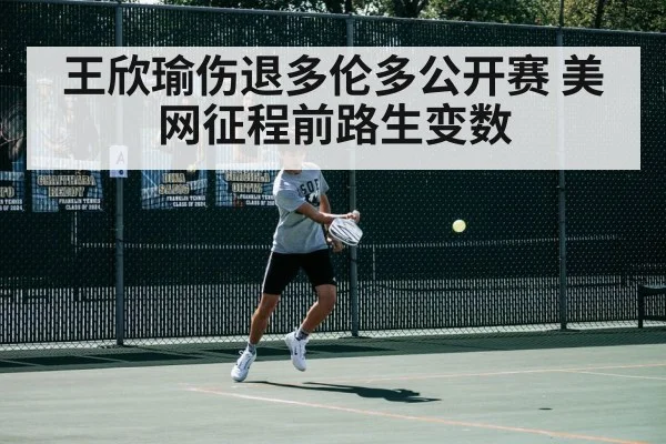 王欣瑜伤退多伦多公开赛 美网征程前路生变数