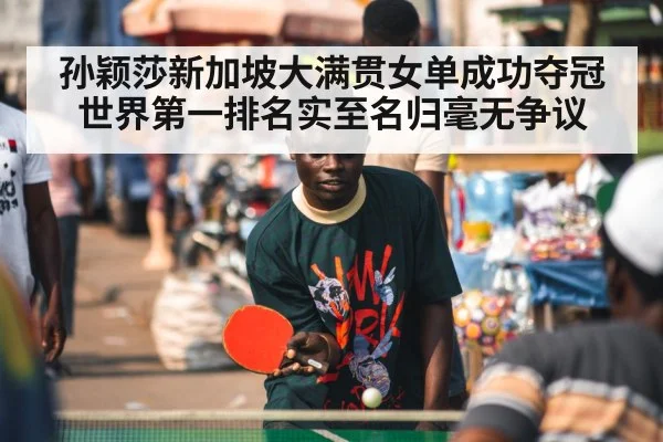 孙颖莎新加坡大满贯女单成功夺冠 世界第一排名实至名归毫无争议