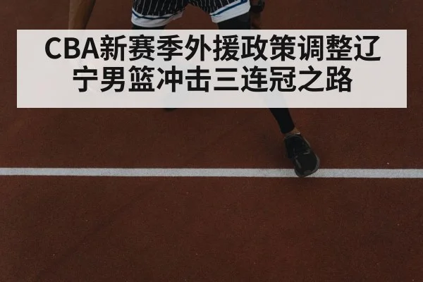 CBA新赛季外援政策调整辽宁男篮冲击三连冠之路