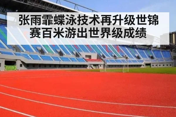 张雨霏蝶泳技术再升级世锦赛百米游出世界级成绩