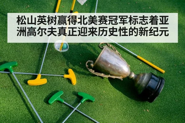 松山英树赢得北美赛冠军标志着亚洲高尔夫真正迎来历史性的新纪元